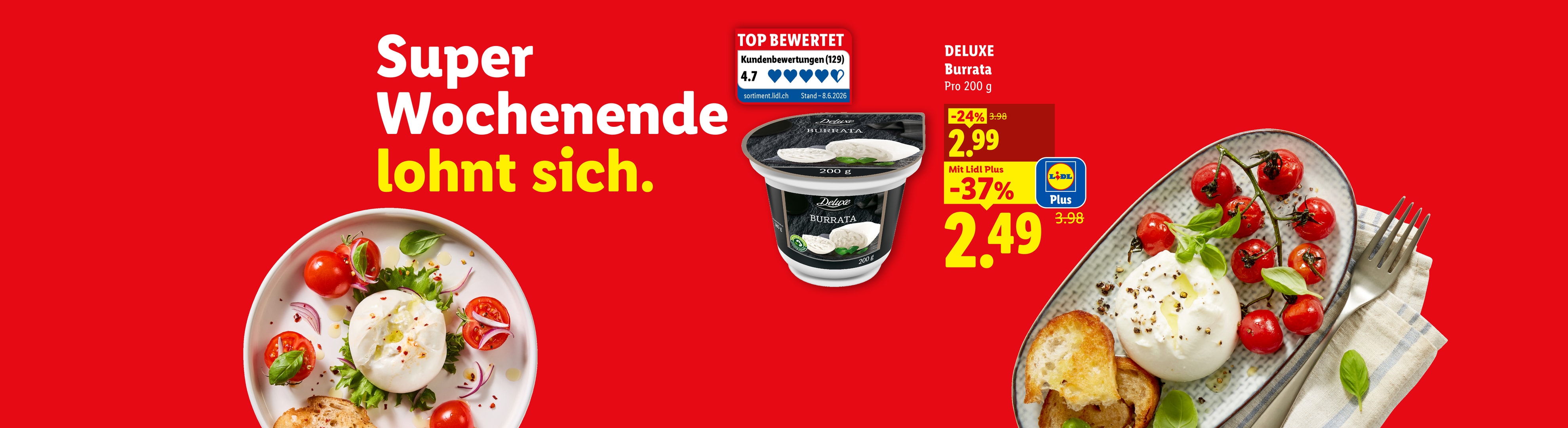 Super Wochenende lohnt sich. DELUXE Burrata Pro 200 g CHF 2.99 Mit Lidl Plus -37% CHF 2.49 Top bewertet